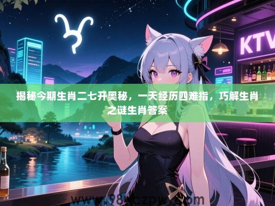 揭秘今期生肖二七开奥秘，一天经历四难指，巧解生肖之谜生肖答案