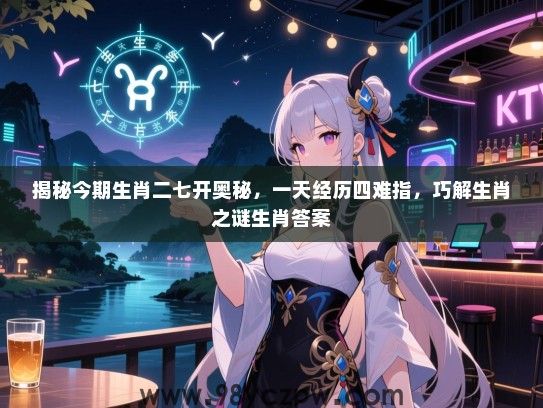 揭秘今期生肖二七开奥秘，一天经历四难指，巧解生肖之谜生肖答案