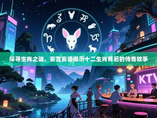 探寻生肖之谜，妄言妄语揭示十二生肖背后的传奇故事