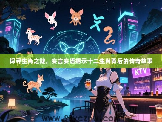 探寻生肖之谜，妄言妄语揭示十二生肖背后的传奇故事