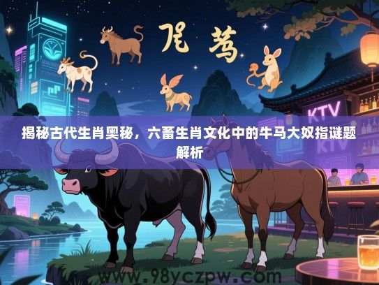 揭秘古代生肖奥秘，六畜生肖文化中的牛马大奴指谜题解析