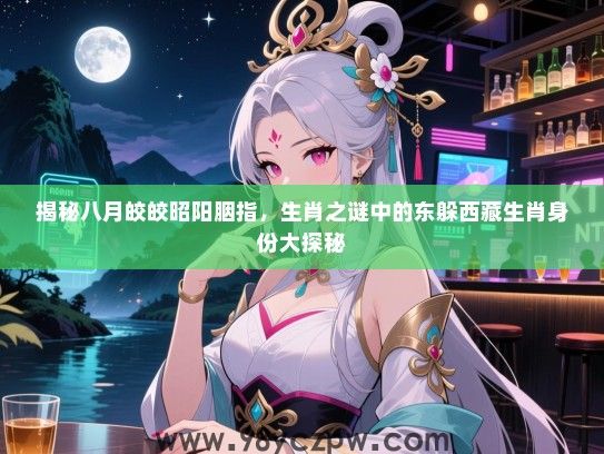 揭秘八月皎皎昭阳胭指，生肖之谜中的东躲西藏生肖身份大探秘