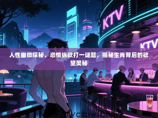 人性幽微探秘，恣情纵欲打一谜题，揭秘生肖背后的欲望奥秘