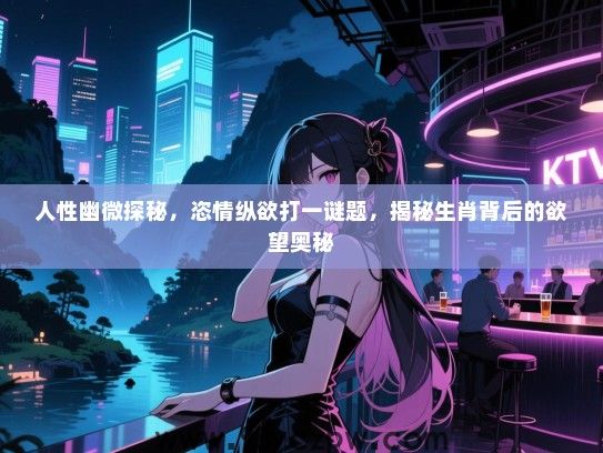 人性幽微探秘，恣情纵欲打一谜题，揭秘生肖背后的欲望奥秘