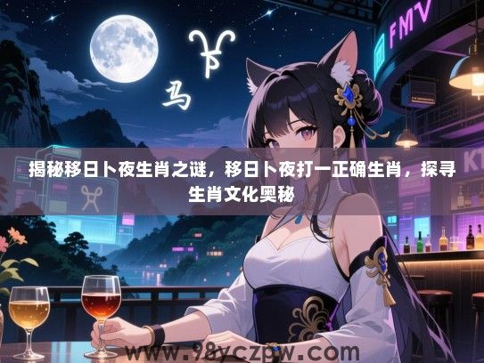 揭秘移日卜夜生肖之谜，移日卜夜打一正确生肖，探寻生肖文化奥秘