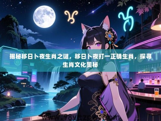 揭秘移日卜夜生肖之谜，移日卜夜打一正确生肖，探寻生肖文化奥秘