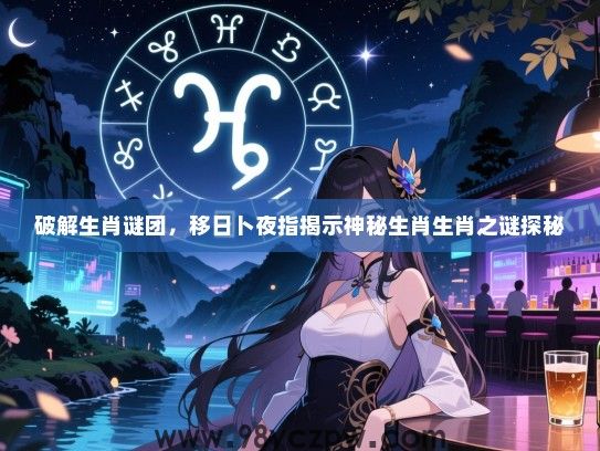 破解生肖谜团，移日卜夜指揭示神秘生肖生肖之谜探秘