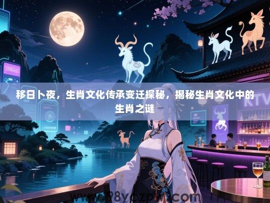 移日卜夜，生肖文化传承变迁探秘，揭秘生肖文化中的生肖之谜
