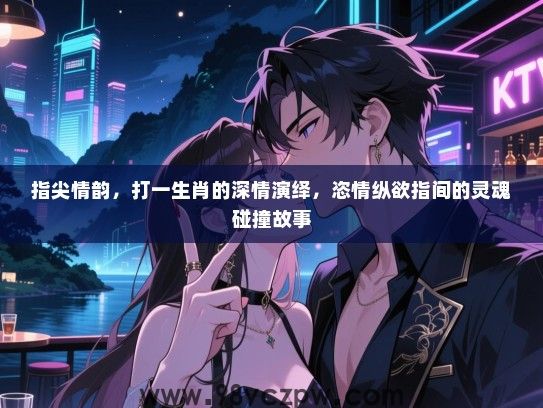 指尖情韵，打一生肖的深情演绎，恣情纵欲指间的灵魂碰撞故事