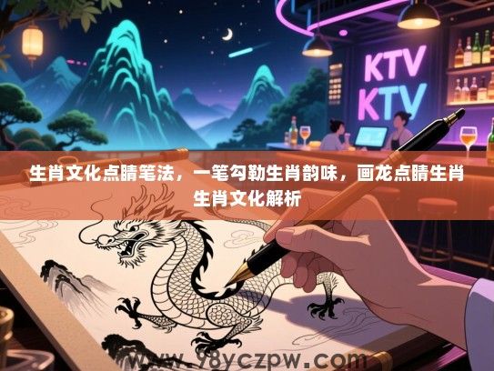 生肖文化点睛笔法，一笔勾勒生肖韵味，画龙点睛生肖生肖文化解析