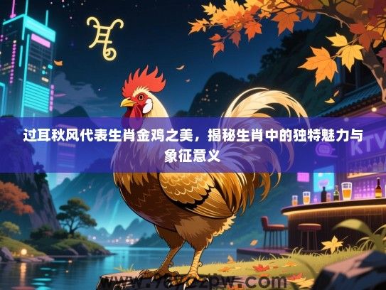 过耳秋风代表生肖金鸡之美，揭秘生肖中的独特魅力与象征意义