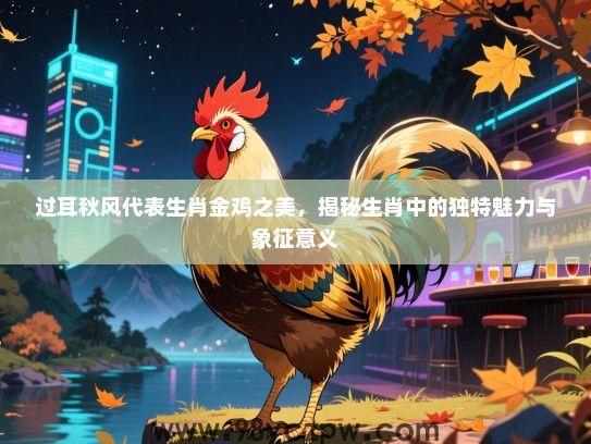 过耳秋风代表生肖金鸡之美，揭秘生肖中的独特魅力与象征意义