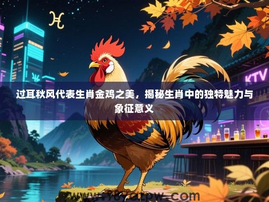 过耳秋风代表生肖金鸡之美，揭秘生肖中的独特魅力与象征意义