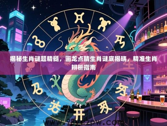 揭秘生肖谜题精髓，画龙点睛生肖谜底揭晓，精准生肖辨析指南