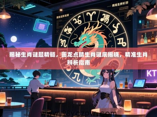 揭秘生肖谜题精髓，画龙点睛生肖谜底揭晓，精准生肖辨析指南