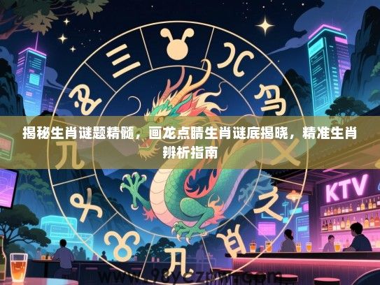 揭秘生肖谜题精髓，画龙点睛生肖谜底揭晓，精准生肖辨析指南