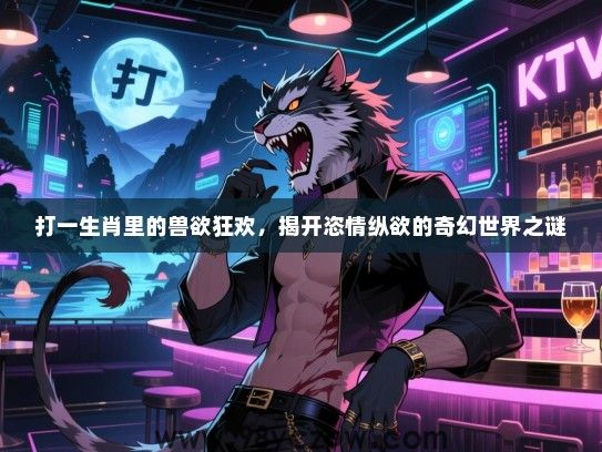 打一生肖里的兽欲狂欢，揭开恣情纵欲的奇幻世界之谜