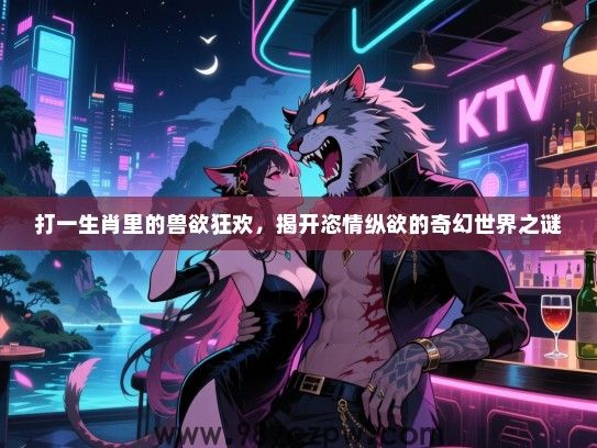打一生肖里的兽欲狂欢，揭开恣情纵欲的奇幻世界之谜