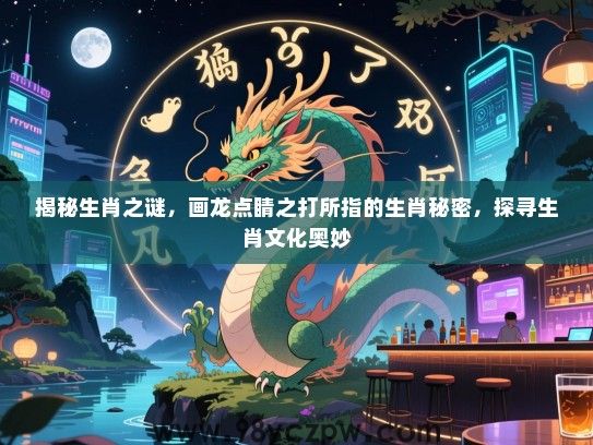 揭秘生肖之谜，画龙点睛之打所指的生肖秘密，探寻生肖文化奥妙