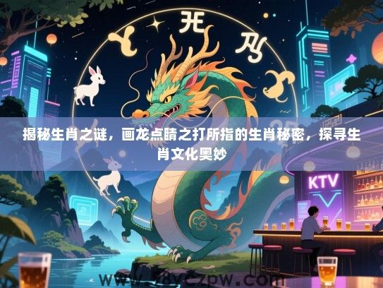 揭秘生肖之谜，画龙点睛之打所指的生肖秘密，探寻生肖文化奥妙