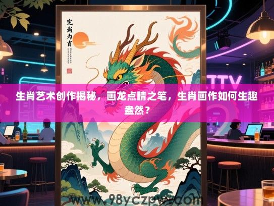 生肖艺术创作揭秘，画龙点睛之笔，生肖画作如何生趣盎然？