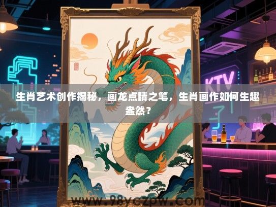 生肖艺术创作揭秘，画龙点睛之笔，生肖画作如何生趣盎然？