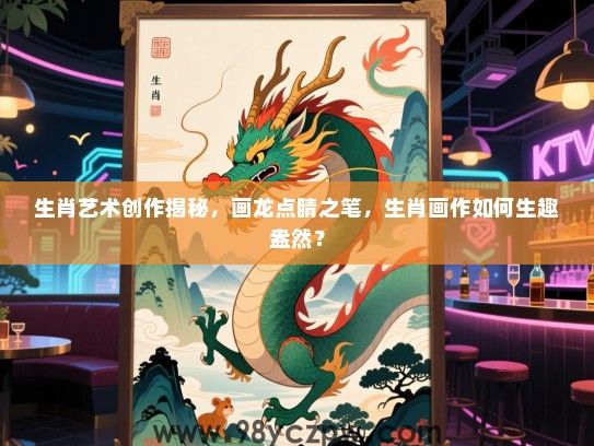 生肖艺术创作揭秘，画龙点睛之笔，生肖画作如何生趣盎然？