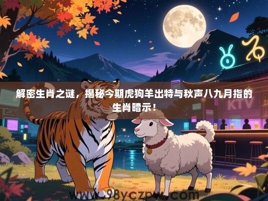 解密生肖之谜，揭秘今期虎狗羊出特与秋声八九月指的生肖暗示！
