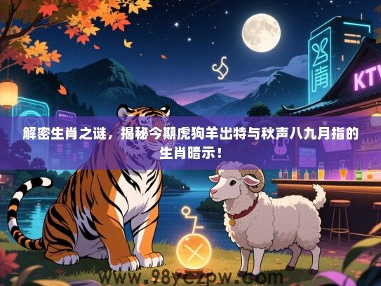 解密生肖之谜，揭秘今期虎狗羊出特与秋声八九月指的生肖暗示！
