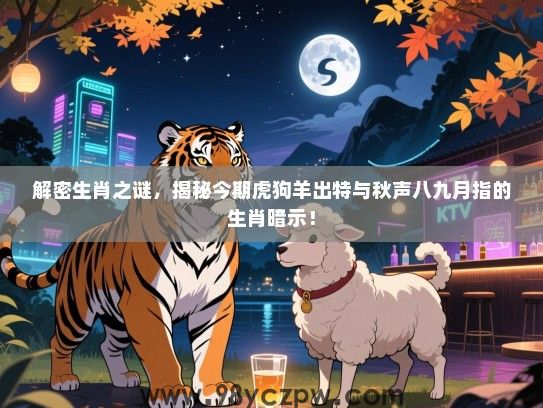 解密生肖之谜，揭秘今期虎狗羊出特与秋声八九月指的生肖暗示！