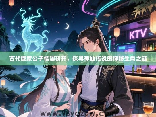 古代哪家公子情窦初开，探寻神仙传说的神秘生肖之谜