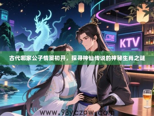 古代哪家公子情窦初开，探寻神仙传说的神秘生肖之谜