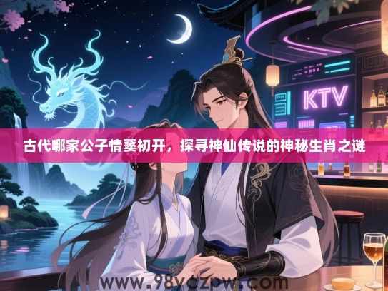 古代哪家公子情窦初开，探寻神仙传说的神秘生肖之谜