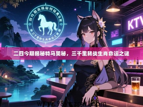 二四今期揭秘特马奥秘，三千里转战生肖命运之谜