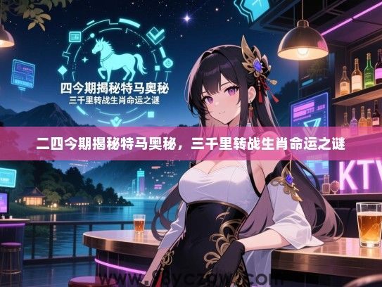 二四今期揭秘特马奥秘，三千里转战生肖命运之谜