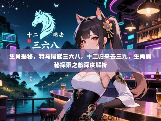生肖揭秘，特马尾睇三六八，十二归来去三九，生肖奥秘探索之旅深度解析