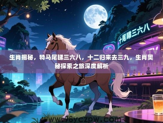 生肖揭秘，特马尾睇三六八，十二归来去三九，生肖奥秘探索之旅深度解析