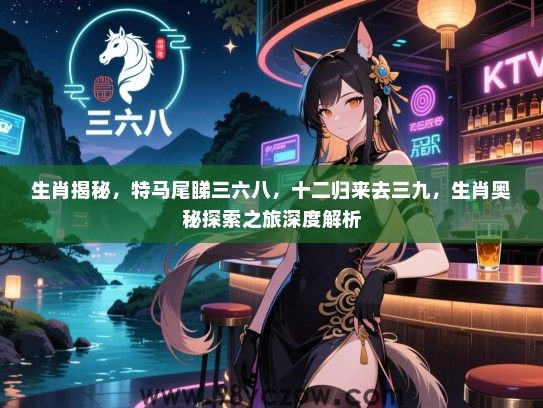 生肖揭秘，特马尾睇三六八，十二归来去三九，生肖奥秘探索之旅深度解析