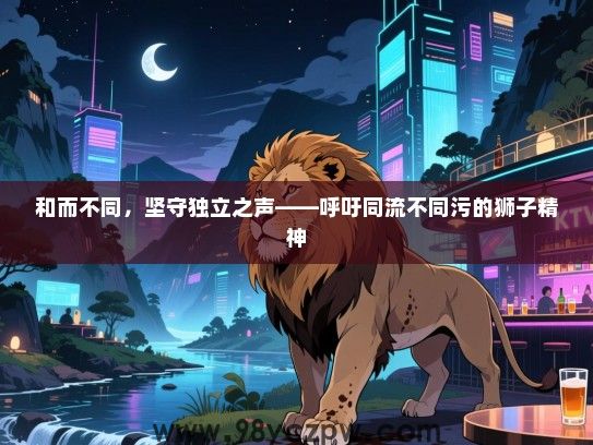 和而不同，坚守独立之声——呼吁同流不同污的狮子精神