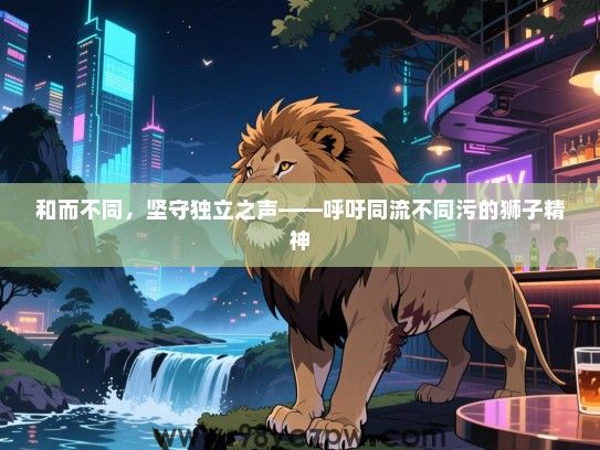 和而不同，坚守独立之声——呼吁同流不同污的狮子精神
