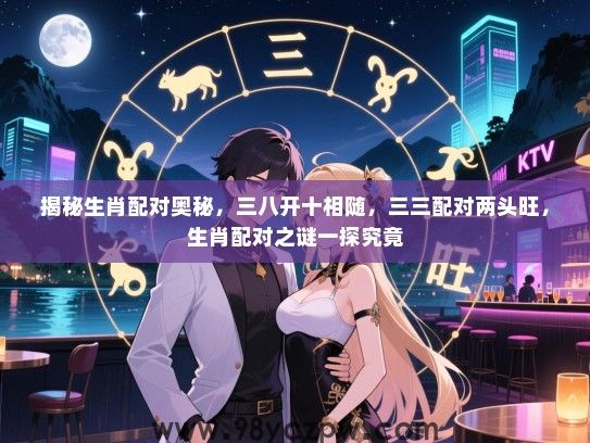 揭秘生肖配对奥秘，三八开十相随，三三配对两头旺，生肖配对之谜一探究竟