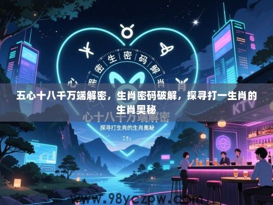 五心十八千万端解密，生肖密码破解，探寻打一生肖的生肖奥秘
