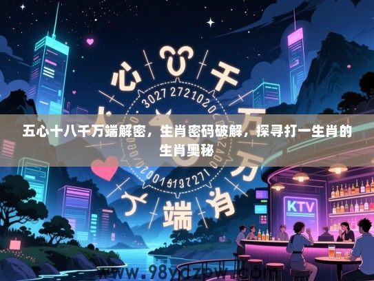 五心十八千万端解密，生肖密码破解，探寻打一生肖的生肖奥秘