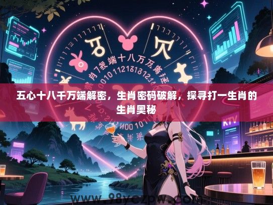 五心十八千万端解密，生肖密码破解，探寻打一生肖的生肖奥秘