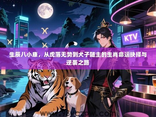 生辰八小康，从虎落无势到犬子随主的生肖命运抉择与逆袭之路