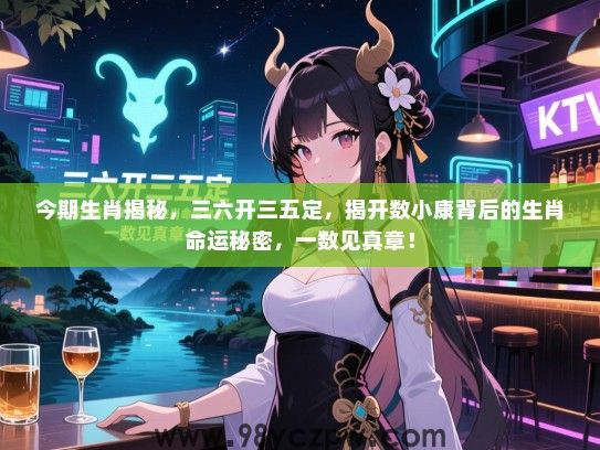 今期生肖揭秘，三六开三五定，揭开数小康背后的生肖命运秘密，一数见真章！
