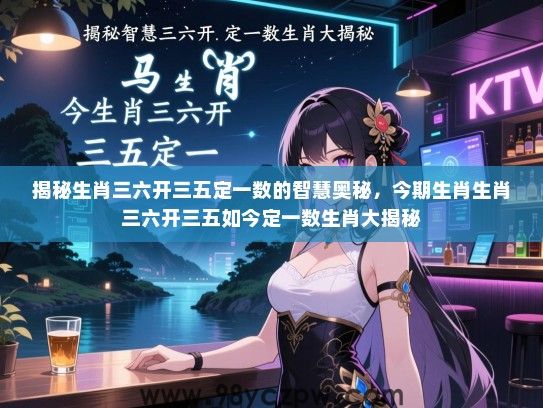 揭秘生肖三六开三五定一数的智慧奥秘，今期生肖生肖三六开三五如今定一数生肖大揭秘