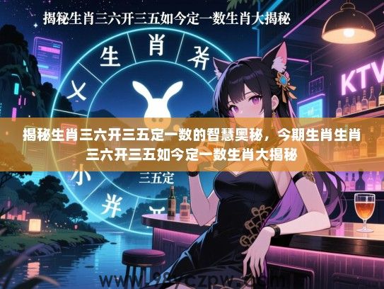 揭秘生肖三六开三五定一数的智慧奥秘，今期生肖生肖三六开三五如今定一数生肖大揭秘