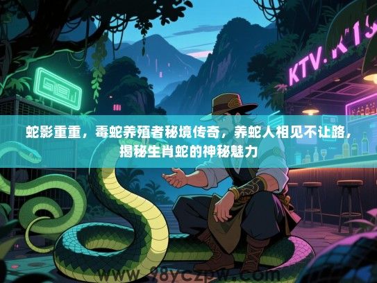 蛇影重重，毒蛇养殖者秘境传奇，养蛇人相见不让路，揭秘生肖蛇的神秘魅力