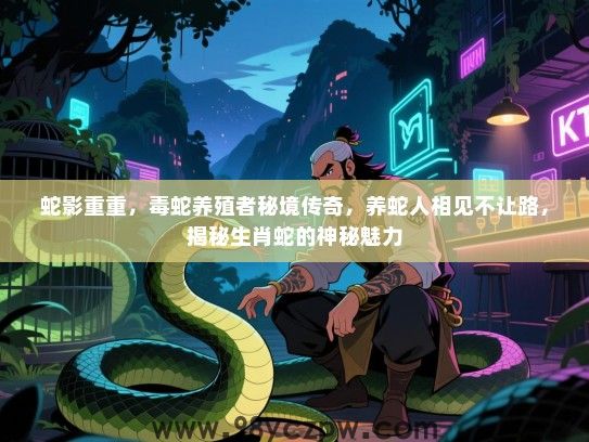 蛇影重重，毒蛇养殖者秘境传奇，养蛇人相见不让路，揭秘生肖蛇的神秘魅力
